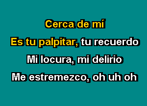 Cerca de mi

Es tu palpitar, tu recuerdo

Mi locura, mi delirio

Me estremezco, oh uh oh