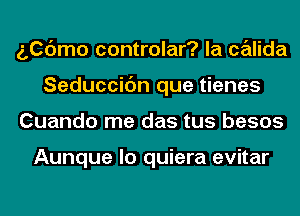 506mo controlar? la Calida
Seduccic'm que tienes
Cuando me das tus besos

Aunque lo quiera evitar