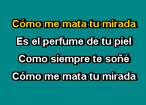 Cdmo me mata tu mirada
Es el perfume de tu piel
Como siempre te sofngz

Cdmo me mata tu mirada