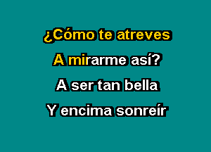 506mo te atreves

A mirarme asi?
A ser tan bella

Y encima sonreir