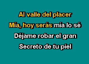 Al valle del placer

Mia, hoy seras mia lo se'a

Dt'ajame robar el gran

Secreto de tu piel