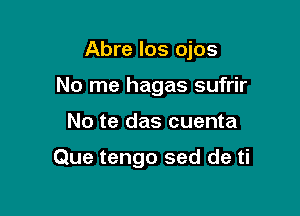 Abre los ojos

No me hagas sufrir

No te das cuenta

Que tengo sed de ti