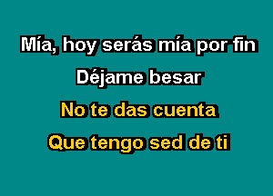 Mia, hoy seras mia por fln

Dc'ejame besar
No te das cuenta

Que tengo sed de ti