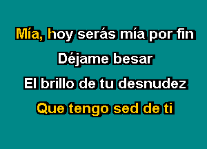 Mia, hoy seras mia por fln

Dc'ejame besar
El brillo de tu desnudez

Que tengo sed de ti