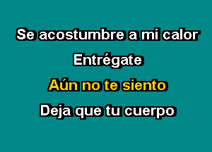 Se acostumbre a mi calor

Entrc'egate

Ann no te siento

Deja que tu cuerpo