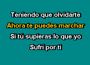 Teniendo que olvidarte

Ahora te puedes marchar

Si ta supieras lo que yo

Sufri por ti