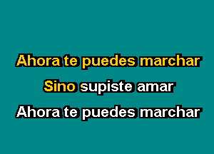 Ahora te puedes marchar

Sino supiste amar

Ahora te puedes marchar