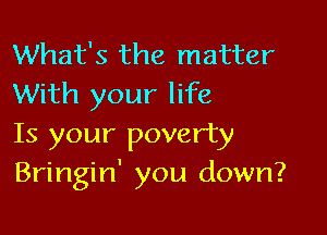 What's the matter
With your life

Is your poverty
Bringin' you down?