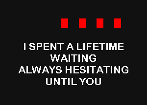 I SPENT A LIFETIME

WAITING
ALWAYS HESITATING
UNTIL YOU