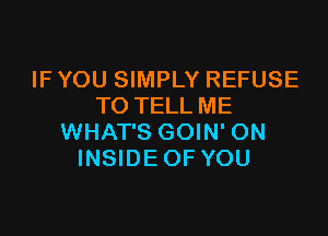 IF YOU SIMPLY REFUSE
TO TELL ME

WHAT'S GOIN' ON
INSIDE OF YOU