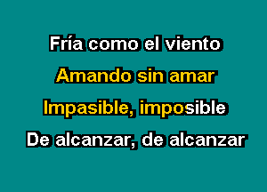 Fria como el viento
Amando sin amar

Impasible, imposible

De alcanzar, de alcanzar

g