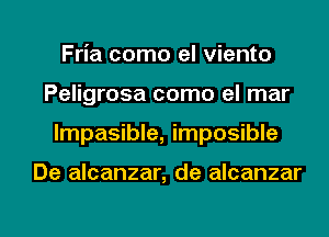 Fria como el viento
Peligrosa como el mar

Impasible, imposible

De alcanzar, de alcanzar

g