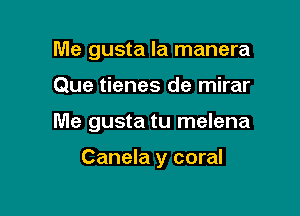 Me gusta la manera

Que tienes de mirar

Me gusta tu melena

Canela y coral