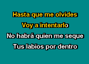 Hasta que me olvides

Voy a intentarlo

No habra quien me seque

Tus labios por dentro