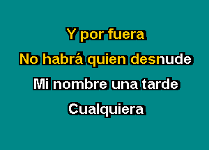 Y por fuera

No habra quien desnude

Mi nombre una tarde

Cualquiera