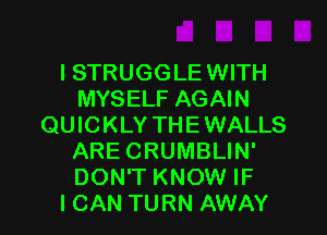 ISTRUGGLEWITH
MYSELF AGAIN
QUICKLY THEWALLS
ARE CRUMBLIN'
DON'T KNOW IF
I CAN TURN AWAY