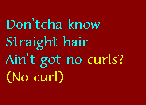 Don'tcha know
Straight hair

Ain't got no curls?
(No curl)