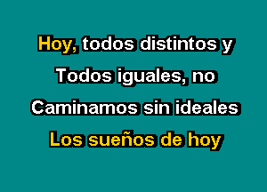 Hoy, todos distintos y
Todos iguales, no

Caminamos sin ideales

Los suefms de hoy