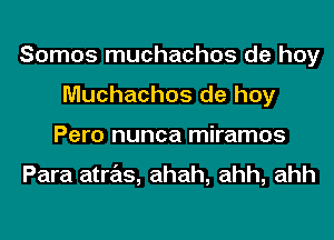 Somos muchachos de hoy
Muchachos de hoy
Pero nunca miramos

Para atras, ahah, ahh, ahh