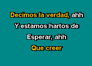 Decimos la verdad, ahh

Y estamos hartos de

Esperar, ahh

Que creer