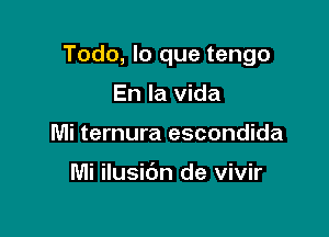 Todo, lo que tengo

En la Vida
Mi ternura escondida

Mi ilusibn de vivir