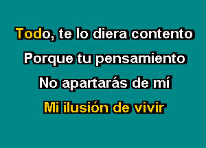 Todo, te lo diera contento
Porque tu pensamiento
No apartaras de mi

Mi ilusic'm de vivir