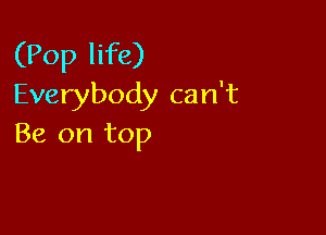 (Pop life)
Everybody can't

Be on top