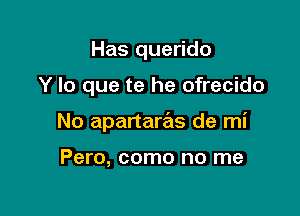 Has querido

Y lo que te he ofrecido

No apartaras de mi

Pero, como no me