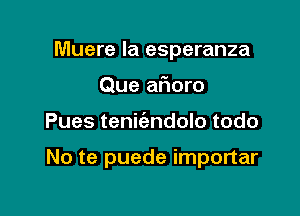 Muere la esperanza
Que aF10ro

Pues tenic'andolo todo

No te puede importar