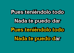 Pues tenic'endolo todo
Nada te puedo dar

Pues tenit'andolo todo

Nada te puedo dar