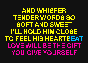 AND WHISPER
TENDER WORDS SO
SOFT AND SWEET
I'LL HOLD HIM CLOSE
TO FEEL HIS HEARTBEAT
