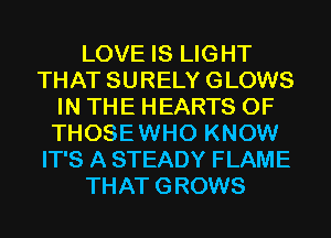 LOVE IS LIGHT
THAT SURELY GLOWS
IN THE HEARTS 0F
THOSEWHO KNOW
IT'S A STEADY FLAME
THAT GROWS