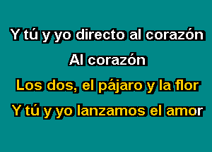 Y tl'J y yo directo al corazc'm

AI corazdn
Los dos, el pajaro y la flor

Y t0 y yo lanzamos el amor