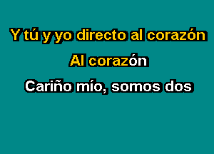 Y tl'J y yo directo al corazc'm

AI corazdn
CariFIo mio, somos dos

Y t0 y yo lanzamos el amor