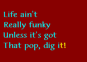 Life ain't
Really funky

Unless it's got
That pop, dig it!