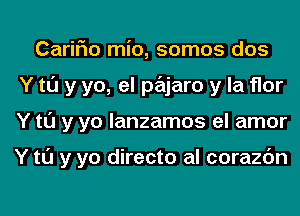 CariFIo mio, somos dos
Y tl'J y yo, el pajaro y la flor
Y tl'J y yo lanzamos el amor

Y tl'J y yo directo al corazc'm