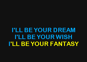 I'LL BE YOUR DREAM

I'LL BE YOUR WISH
I'LL BE YOUR FANTASY