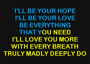 I'LL BEYOUR HOPE
I'LL BEYOUR LOVE
BE EVERYTHING
THAT YOU NEED
I'LL LOVE YOU MORE
WITH EVERY BREATH
TRULY MADLY DEEPLY D0