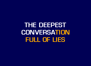 THE DEEPEST
CONVERSATI UN

FULL OF LIES