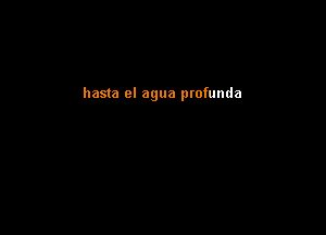 hasta el agua profunda