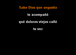 Sabe Dios que angustia

te acompafnb
qus'e dolores viejos callt')

tu voz