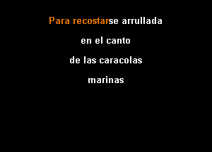 Para recostarse arrullada

en el canto
de Ias caracolas

marinas