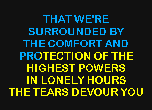 THATWE'RE
SURROUNDED BY
THECOMFORT AND
PROTECTION OF THE
HIGHEST POWERS

IN LONELY HOURS
THETEARS DEVOUR YOU