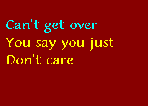 Can't get over
You say you just

Don't ca re