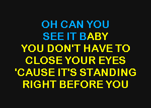 0H CAN YOU
SEE IT BABY
YOU DON'T HAVE TO
CLOSEYOUR EYES
'CAUSE IT'S STANDING
RIGHT BEFOREYOU