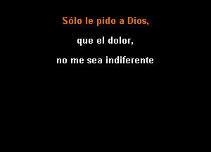 S6lo le pido a Dios.

que el dolm.

no me sea indiferente