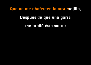 Que no me ahofeteen la otra mejilla,

Desput'as de que una garra

me alafxb (Esta suerte