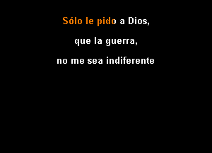 S6lo le pido a Dios.

que la guena.

no me sea indiferente