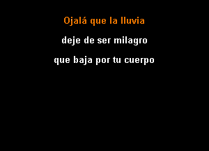 Ojale'l que la lluvia

deje de ser milagro

que baja por tu cuetpo