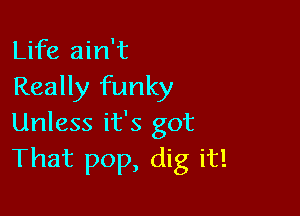 Life ain't
Really funky

Unless it's got
That pop, dig it!